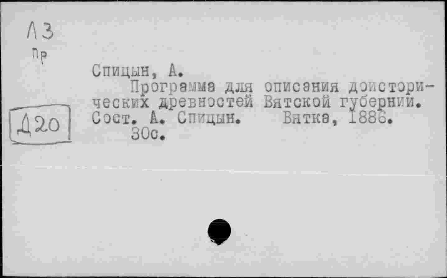 ﻿A3 nP
Спицын, A.
Программа для описания доисторических древностей Вятской губернии. С ост. А. Спицын. Вятка, 188ь.
30с.